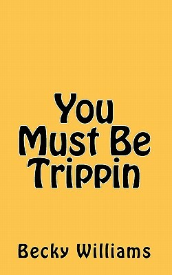 You Must Be Trippin by Becky Williams