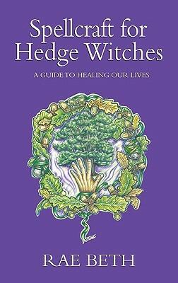 Spellcraft for Hedge Witches: A Guide to Healing Our Lives by Rae Beth