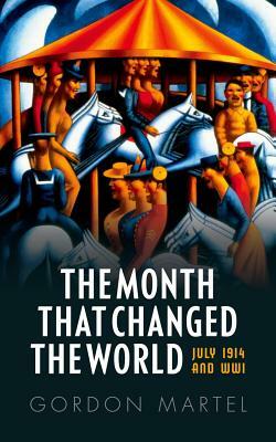 The Month That Changed the World: July 1914 and Wwi by Gordon Martel