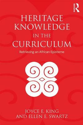 Heritage Knowledge in the Curriculum: Retrieving an African Episteme by Joyce E. King, Ellen E. Swartz