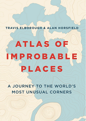 Atlas of Improbable Places by Travis Elborough