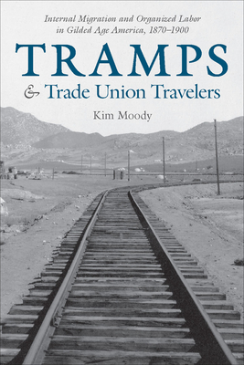 Tramps & Trade Union Travelers: Internal Migration and Organized Labor in Gilded Age America, 1870-1900 by Kim Moody