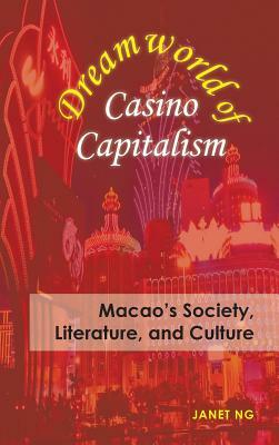 Dreamworld of Casino Capitalism: Macao's Society, Literature, and Culture by Janet Ng