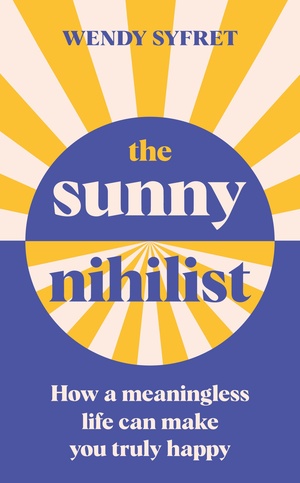 The Sunny Nihilist: How a meaningless life can make you truly happy by Wendy Syfret