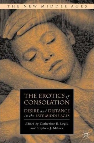 The Erotics of Consolation: Desire and Distance in the Late Middle Ages by Catherine E. Léglu, Stephen J. Milner