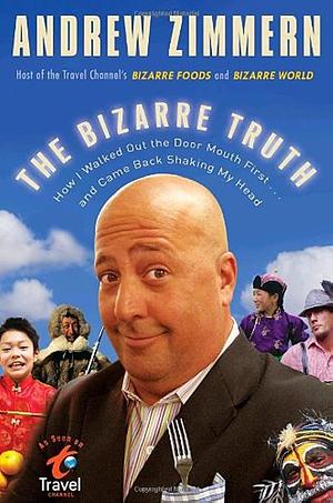 The Bizarre Truth: How I Walked Out the Door Mouth First… and Came Back Shaking My Head by Andrew Zimmern
