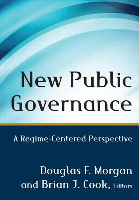 New Public Governance: A Regime-Centered Perspective by Douglas Morgan, Brian Cook