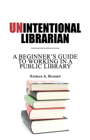 Unintentional Librarian: A Beginner's Guide to Working in a Public Library by Nathan Hansen