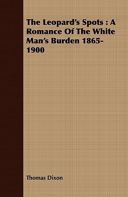 The Leopard's Spots: A Romance of the White Man's Burden 1865-1900 by Thomas Dixon