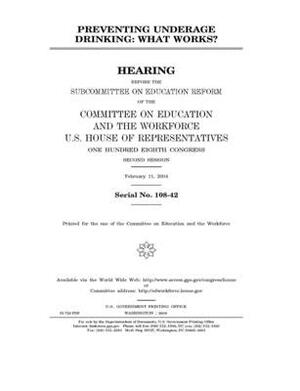 Preventing underage drinking: what works? by United St Congress, United States House of Representatives, Committee on Education and the (house)