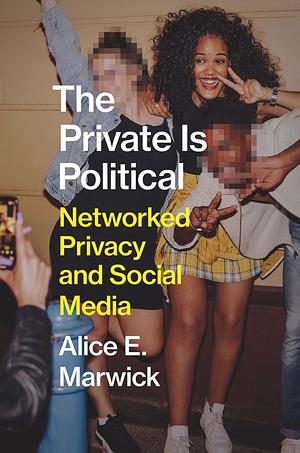 The Private Is Political: Networked Privacy and Social Media by Alice E. Marwick