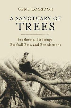 A Sanctuary of Trees: Beechnuts, Birdsongs, Baseball Bats, and Benedictions by Gene Logsdon, Gene Logsdon