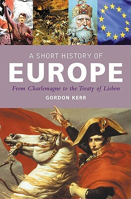 A Short History of Europe: From Charlemagne to the Treaty of Lisbon by Gordon Kerr