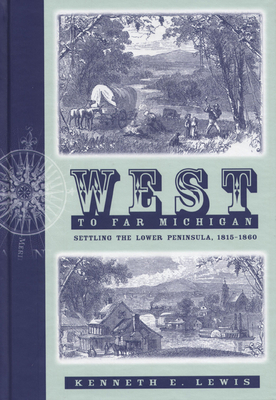 West to Far Michigan: Settling the Lower Peninsula, 1815-1860 by Kenneth E. Lewis