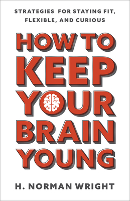 How to Keep Your Brain Young: Strategies for Staying Fit, Flexible, and Curious by H. Norman Wright