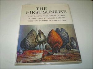 The First Sunrise: Australian Aboriginal Myths In Paintings by Ainslie Roberts