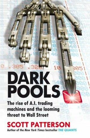 Dark Pools: The rise of A.I. trading machines and the looming threat to Wall Street by Scott Patterson