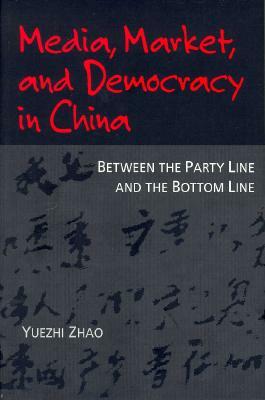 Media, Market, and Democracy in China: Between the Party Line and the Bottom Line by Yuezhi Zhao