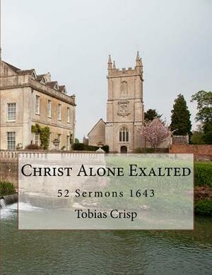 Christ Alone Exalted: 52 Sermons 1643 by Bierton Particular Baptists, Tobias Crisp D. D., David Clarke