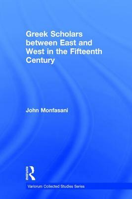 Greek Scholars Between East and West in the Fifteenth Century by John Monfasani