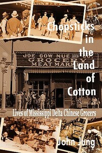 Chopsticks in The Land of Cotton: Lives of Mississippi Delta Chinese Grocers by John Jung