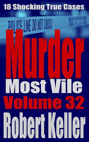 Murder Most Vile Volume 32: 18 Shocking True Crime Cases of Murder and Mayhem by Robert Keller, Robert Keller