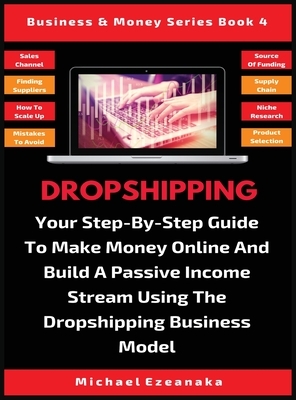 Dropshipping: Your Step-By-Step Guide To Make Money Online And Build A Passive Income Stream Using The Dropshipping Business Model by Michael Ezeanaka