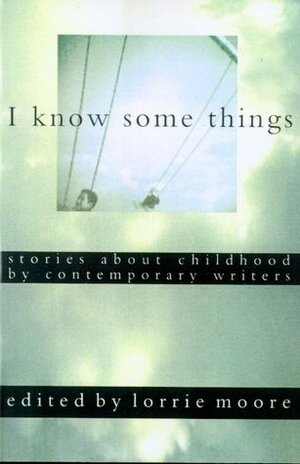 I Know Some Things: Stories about Childhood by Contemporary Writers by Lorrie Moore