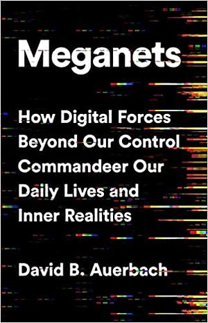 Meganets: How Digital Forces Beyond Our Control Commandeer Our Daily Lives and Inner Realities by David B. Auerbach