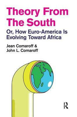 Theory from the South: Or, How Euro-America Is Evolving Toward Africa by John L. Comaroff, Jean Comaroff