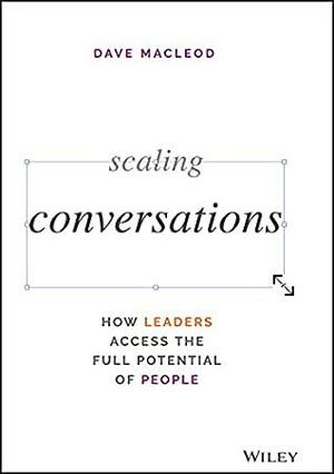 Scaling Conversations: How Leaders Access the Full Potential of People by Dave MacLeod