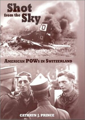 Shot from the Sky: American POWs in Switzerland by Cathryn J. Prince