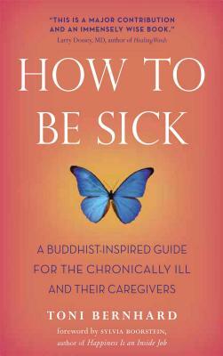 How to Be Sick: A Buddhist-Inspired Guide for the Chronically Ill and Their Caregivers by Toni Bernhard