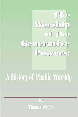 The Worship of the Generative Powers: A History of Phallic Worship by Thomas Wright