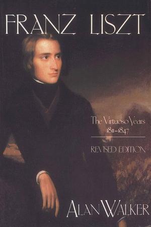 Franz Liszt: The Virtuoso Years, 1811-1847 by Alan Walker