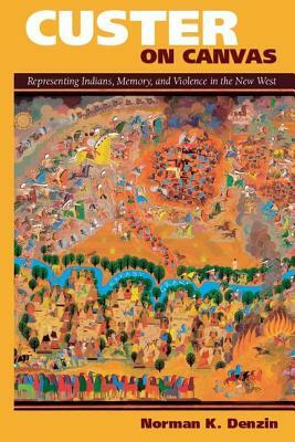 Custer on Canvas: Representing Indians, Memory, and Violence in the New West by Norman K. Denzin