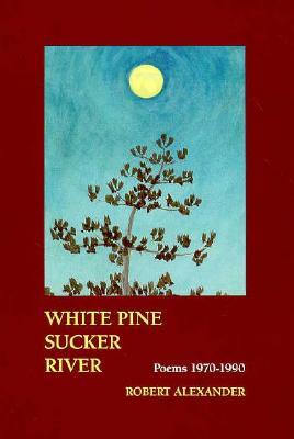 White Pine Sucker River: Poems 1970-1990 by Robert Alexander