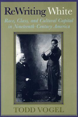 ReWriting White: Race, Class, and Cultural Capital in Nineteenth-Century America by Todd Vogel