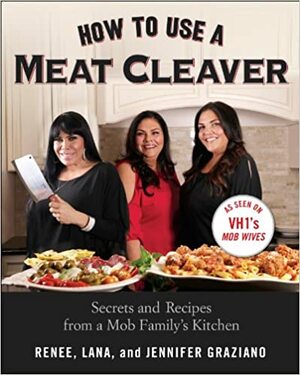 How to Use a Meat Cleaver: Secrets and Recipes from a Mob Family's Kitchen by Jennifer Graziano, Renee Graziano, Lana Graziano