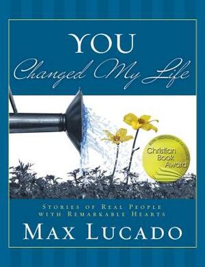 You Changed My Life: Stories of Real People With Remarkable Hearts by Max Lucado