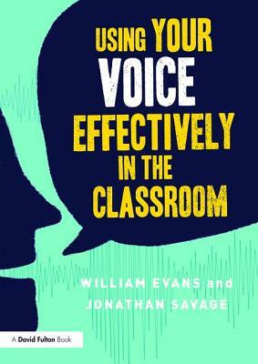 Using Your Voice Effectively in the Classroom by William Evans, Jonathan Savage