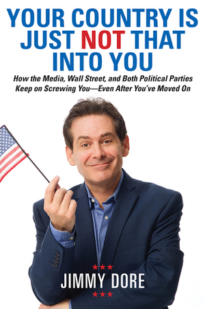 Your Country Is Just Not That Into You: How the Media, Wall Street, and Both Political Parties Keep on Screwing You-Even After You've Moved On by Jimmy Dore