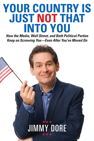 Your Country Is Just Not That Into You: How the Media, Wall Street, and Both Political Parties Keep on Screwing You-Even After You've Moved On by Jimmy Dore