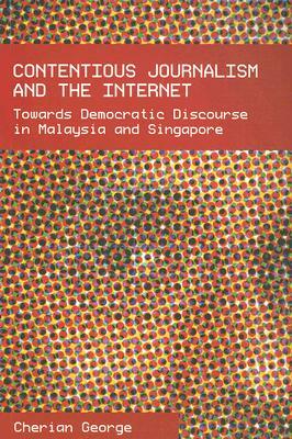 Contentious Journalism and the Internet: Towards Democratic Discourse in Malaysia and Singapore by Cherian George