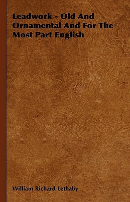 Leadwork - Old and Ornamental and for the Most Part English by William Richard Lethaby