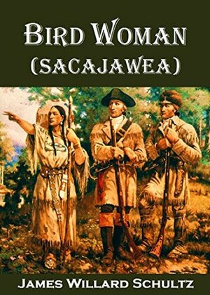 Bird Woman (Sacajawea) the Guide of Lewis and Clark: Her Own Story Now First Given to the World by James Willard Schultz