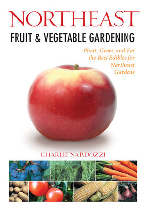 Northeast Fruit & Vegetable Gardening: Plant, Grow, and Eat the Best Edibles for Northeast Gardens by Charlie Nardozzi