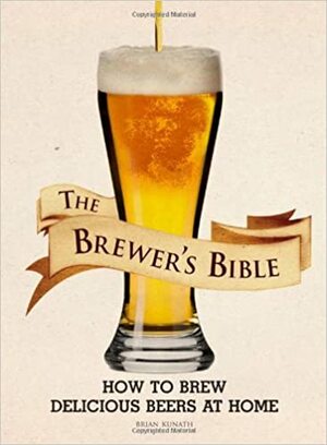 The Brewer's Bible: How to Brew Delicious Beers at Home by Brian Kunath