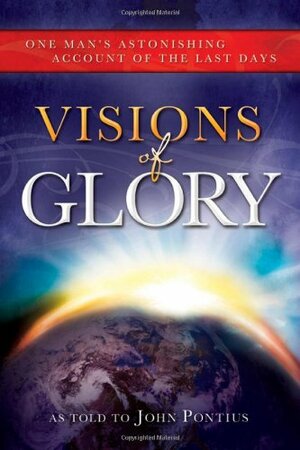 Visions of Glory: One Man's Astonishing Account of the Last Days by John Pontius