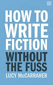 How To Write Fiction Without The Fuss by Lucy McCarraher